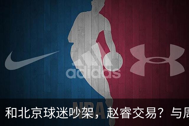 和北京球迷吵架，赵睿交易？与周琦互动，谁留意他表态，去向被曝光