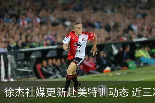 徐杰社媒更新赴美特训动态 近三次入选男篮集训均无缘正规大名单